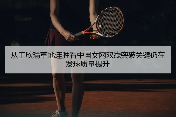 从王欣瑜草地连胜看中国女网双线突破关键仍在发球质量提升